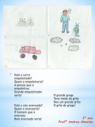 Está o carro empoleirado?Quem o empoleiraria?A pessoa que o empoleirouGrande empoleirador seria!Está o céu enevoado?Quem o enevoaria?O homem que o enevoou Bom enevoado seria!O grande gregoTeve medo do griloDeu um grande gritoO grilo do grego!3º anoProfªAndrea Almeida