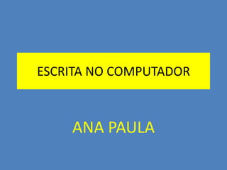ESCRITA NO COMPUTADOR

ANA PAULA

 