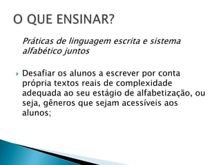 Práticas de linguagem escrita e sistema
    alfabético juntos

   Desafiar os alunos a escrever por conta
    própria textos reais de complexidade
    adequada ao seu estágio de alfabetização, ou
    seja, gêneros que sejam acessíveis aos
    alunos;
 