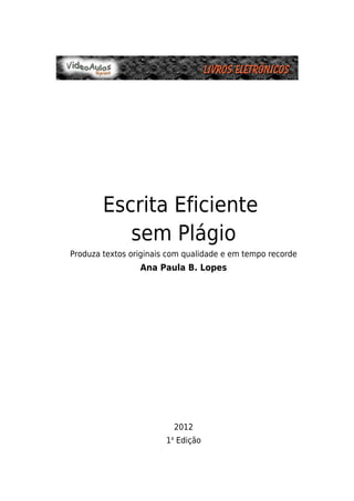 Escrita Eficiente
sem Plágio
Produza textos originais com qualidade e em tempo recorde
Ana Paula B. Lopes
2012
1a
Edição
Livros EletrônicosLivros Eletrônicos
 