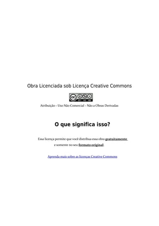 Obra Licenciada sob Licença Creative Commons
Atribuição - Uso Não Comercial - Não a Obras Derivadas
O que significa isso?
Essa licença permite que você distribua essa obra gratuitamente
e somente no seu formato original.
Aprenda mais sobre as licenças Creative Commons
 