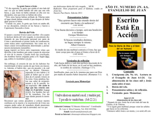 Escrito
Está En
Acción
Para la Gloria de Dios y el bien
del ser humano
Editorial Cristiana “El Maestro Silencioso” Coordinador:
Dr. Luis A. Silva Cisneros. Tel. 0241 8233566.
Email: luissilvamd@hotmail.com
Portal en Internet: elmensajerosilencioso.blogspot.com
AÑO IV. NUMERO JN. 6A.
EVANGELIO DE JUAN
Contenido
1. Crucigrama (Jn. No. 6A. Lectura en
el Evangelio de Juan 6:1-24. La
alimentación de los cinco mil y Jesús
anda sobre el mar.
2. Detrás del velo.
3. Pensamientos sabios y de reflexión.
4. Versículos para Memorizar.
Juan 6:1-24
Alimentación de los cinco mil
1
Después de esto, Jesús fue al otro lado del mar de
Galilea, el de Tiberias.
2
Y le seguía gran multitud, porque veían las señales
que hacía en los enfermos.
3
Entonces subió Jesús a un monte, y se sentó allí con
La gente busca a Jesús
22
El día siguiente, la gente que estaba al otro lado del
mar vio que no había habido allí más que una sola
barca, y que Jesús no había entrado en ella con sus
discípulos, sino que éstos se habían ido solos.
23
Pero otras barcas habían arribado de Tiberias junto
al lugar donde habían comido el pan después de haber
dado gracias el Señor.
24
Cuando vio, pues, la gente que Jesús no estaba allí,
ni sus discípulos, entraron en las barcas y fueron a
Capernaum, buscando a Jesús.
Detrás del Velo
El pastor y escritor Erwin Lutzer escribió: «En cuanto
te deslices detrás del velo rasgado, te encontrarás dis-
frutando de una bienvenida personal por parte de
Cristo o percibiendo el primer atisbo de condenación,
como nunca antes experimentaste. Sea como sea, tu
futuro estará irrevocablemente determinado y perma-
necerá eternamente inmutable».
Lucas registró un breve pero importante relato que
describe a dos hombres que están a punto de atravesar
el velo de la muerte. Cuando Jesús fue crucificado,
dos hombres fueron colgados junto a Él. Según Mar-
cos, ambos lo insultaban (15:32).
Sin embargo, el corazón de uno de los ladrones fue
transformado al darse cuenta de que Jesús era inocen-
te, Además, el ladrón dijo que era pecador y de cuál
era su destino. Entonces,
reprendió al otro ladrón y le
pidió al Señor que se acor-
dara de él cuando viniera en
Su reino. Estas palabras fue-
ron una señal de arrepenti-
miento y de fe sencilla. Je-
sús respondió: «De cierto te
digo que hoy estarás con-
migo en el paraíso» (Lucas
23:43). Ese hombre fue sal-
vo de inmediato. Ese día
supo dónde pasaría la eterni-
dad.
Reconocer que somos pecadores y colocar nuestra
confianza en la muerte y la resurrección de Cristo nos
asegura poder saber de inmediato dónde pasaremos
nuestros mañanas por toda la eternidad, una vez que
nos deslicemos detrás del velo rasgado.__ MLW.
Reflexión: Para prepararte para el mañana, confía en
Jesús hoy.
Nuestro Pan Diario. Edición 2011.
Pensamientos Sabios
“Hay quienes hacen más estando detrás del
escenario que frente a la audiencia”.
LASC-REMS
——————
“Una buena decisión a tiempo, será una bendición
a su tiempo.
Enrique Monterroza
———————
Si buscas resultados distintos,
no hagas siempre lo mismo.
Albert Einstein
———————
En medio de una multitud contraria a Cristo, hay que
tener coraje para dar el paso al frente a favor de él.
LASC-REMS
———————
Versículos de reflexión
Toda buena dádiva y todo don perfecto desciende de lo
alto, del Padre de las luces, en el cual no hay mudanza,
ni sombra de variación. (Santiago 1:17).
——————————
Justificados, pues, por la fe, tenemos paz para con Dios
por medio de nuestro Señor Jesucristo. (Romanos 5:1).
Versículo para Memorizar
 