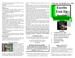 38
    El que cree en mí, como dice la Escritura, de su inte-      controlar su temperamento que estar poniendo clavos en la
rior correrán ríos de agua viva.                                cerca.                                                              AÑO III. NUMERO EX. 3 0B
Juan 15:3                                                       Finalmente llegó el día cuando el niño por completo ya no
3
   Ya vosotros estáis limpios por la palabra que os he

                                                                                                                                                Escrito
                                                                perdió el control. Vino y se lo dijo a su Padre y el padre indi-
hablado.                                                        có al niño que ahora sacara un clavo por cada día que había
Efesios 5:25-26                                                 podido contener su enojo.
25
    Maridos, amad a vuestras mujeres, así como Cristo           Los días pasaron y el niño pudo al fin terminar y fue y dijo a


                                                                                                                                                Está En
amó a la iglesia, y se entregó a sí mismo por ella,             su padre que ya todos los clavos habían sido sacados.
26
    para santificarla, habiéndola purificado en el      lava-   El Padre tomó al niño de la mano y lo llevó junto a la cerca y
miento del agua por la palabra.                                 le dijo: Lo has hecho muy bien, hijo mio, pero mira todos
1 Juan 1:7                                                      esos hoyos en la cerca. La cerca ya nunca será la misma.

                                                                                                                                                Acción
7
   pero si andamos en luz, como él está en luz, tenemos         Cuando ofendes de palabra en enojo, esas palabras dejan una
comunión unos con otros, y la sangre de Jesucristo su           cicatriz como estos hoyos. Puedes enterrar un cuchillo en un
Hijo nos limpia de todo pecado.                                 hombre y sacarlo, pero no importa cuantas veces digas que lo
Tito 3:3-6                                                      lamentas, la herida va a permanecer allí, Una herida verbal
3
   Porque nosotros también éramos en otro tiempo in-            afecta tanto como una física.                                              Para la Gloria de Dios y el bien del
sensatos, rebeldes, extraviados, esclavos de concupis-          Recuerda que los amigos son en verdad joyas raras y difíciles                          ser humano
cencias y deleites diversos, viviendo en malicia y envi-        de encontrar, te hacen sonreír y te alientan a triunfar. Te escu-
dia, aborrecibles, y aborreciéndonos unos a otros.              chan, Alaban todo lo que haces, y siempre tienen su corazón
4
   Pero cuando se manifestó la bondad de Dios nuestro           abierto para ti.
Salvador, y su amor para con los hombres,                       Así también, sucede cuando pecamos, dejan manchas en
5
   nos salvó, no por obras de justicia que nosotros hu-         nuestro ser con todas sus consecuencias. Gracias a Dios que
biéramos hecho, sino por su misericordia, por el lava-          podemos decir al arrepentirnos de todos nuestros pecados y
miento de la regeneración y por la renovación en el Espí-       apropiarnos de la sangre de Cristo que derramó por nosotros.
ritu Santo,                                                     “La sangre de Jesucristo su Hijo nos limpia de todo peca-
6
  el cual derramó en nosotros abundantemente por Jesu-          do” (1 Juan 1:7). Te preguntamos ¿Ya estas limpio? Te roga-
cristo nuestro Salvador,                                        mos en el nombre del Señor, que lo hagas ahora mismo. “Si                            Contenido
2 Timoteo 2:21                                                  confesamos nuestros pecados, él es fiel y justo para perdo-         1.    Crucigrama No. Ex. 30B.
21
    Así que, si alguno se limpia de estas cosas, será instru-   nar nuestros pecados, y limpiarnos de toda maldad”
mento para honra, santificado, útil al Señor, y dispuesto       (1 Juan 1:9).                                                       2.    Lectura en: (Éxodo 30:17-21; 38:8;
para toda buena obra.                                                             Pensamientos Sabios                                     40:30-32. Otras Escrituras). El
Hebreos 10:22                                                    Quizás la mejor manera de acercarnos a Dios es decirle a
22
    Acerquémonos con corazón sincero, en plena certi-                                                                                     lavacro (La fuente de Bronce).
                                                                  Él lo que necesitamos y dejarlo a Él, decidir y actuar.
dumbre de fe, purificados los corazones de mala con-                           —————————————                                        3.    Clavos en la cerca.
ciencia, y lavados los cuerpos con agua pura.
                                                                         No somos responsables de las emociones,                    4.    Pensamientos sabios
                                                                           pero si de lo que hacemos con ellas.
                  Clavos en la cerca                                                   Jorge Bucay.                                 5.    Memorizar.
                             Había una vez un niño que
                             tenía muy mal carácter.                    Memorizar: Dios dice en su Palabra:
                             Su padre le dio una bolsa                                                                                           Lectura: Éxodo 30:17-21
                             con clavos y le dijo que
                                                                  Así que, arrepentíos y convertíos, para que                                      La fuente de bronce
                             cada vez que perdiera la             sean borrados vuestros pecados; para que                          17
                                                                                                                                       Habló más Jehová a Moisés, diciendo:
                                                                                                                                    18
                             paciencia, debía clavar un          vengan de la presencia del Señor tiempos de                           Harás también una fuente de bronce, con su base de
                             clavo en la cerca. El primer                                                                           bronce, para lavar; y la colocarás entre el tabernáculo
                                                                            refrigerio. Hechos 3:19
                             día el niño había clavado                                                                              de reunión y el altar, y pondrás en ella agua.
                                                                                                                                    19
                             37 clavos en esa cerca.                                                                                   Y de ella se lavarán Aarón y sus hijos las manos y los
Al paso de las siguientes semanas, mientras aprendía a          Editorial Cristiana “El Maestro Silencioso” Coordinador: Dr. Luis   pies.
                                                                                                                                    20
controlarse, el número de clavos puestos en la cerca em-            A. Silva Cisneros. Tel. 0241 8233566. Valencia. Venezuela.
                                                                                                                                       Cuando entren en el tabernáculo de reunión, se
pezó a aminorar. El niño descubrió que era más fácil                                                                                lavarán con agua, para que no mueran; y cuando se
                                                                     Email: luissilvamd@hotmail.com - Dominio en Internet:
 