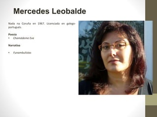 Mercedes Leobalde
Nada na Coruña en 1967. Licenciada en galego-
portugués.
Poesía
• Chamádeme Eva
Narrativa
• Funambulistas
 