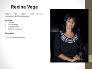 Rexina Vega
Nada en Vigo en 1966, é unha escritora e
investigadora de literatura galega.
Narrativa
• Cardume
• Dark Butter...
