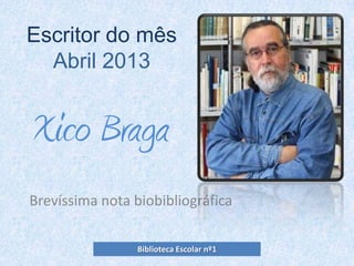 Xico Braga
Brevíssima nota biobibliográfica
Escritor do mês
Abril 2013
Biblioteca Escolar nº1
 