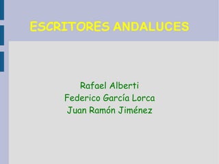 ESCRITORES  ANDALUCES Rafael Alberti Federico García Lorca Juan Ramón Jiménez 
