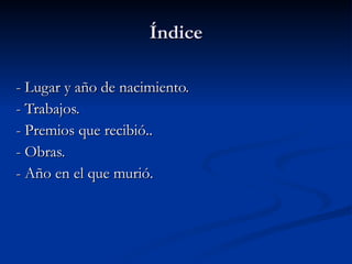 Índice - Lugar y año de nacimiento.  - Trabajos.  - Premios que recibió..  - Obras. - Año en el que murió. 