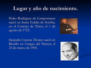 Lugar y año de nacimiento. Pedro Rodríguez de Campomanes nació en Santa Eulalia de Sorriba, en el Concejo de Tineo; el 1 de agosto de 1723.  Alejandro Casona Álvarez nació en Besullo en Cangas del Narcea; el 23 de marzo de 1903. 