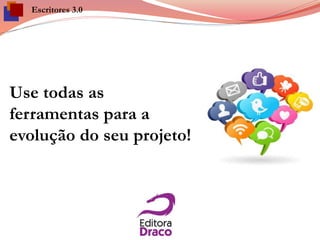 Escritores 3.0
Use todas as
ferramentas para a
evolução do seu projeto!
 
