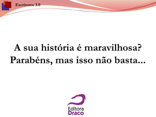 A sua história é maravilhosa?
Parabéns, mas isso não basta...
Escritores 3.0
 