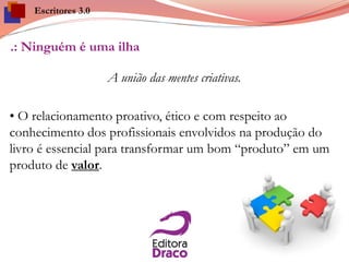 .: Ninguém é uma ilha
A união das mentes criativas.
• O relacionamento proativo, ético e com respeito ao
conhecimento dos profissionais envolvidos na produção do
livro é essencial para transformar um bom “produto” em um
produto de valor.
Escritores 3.0
 