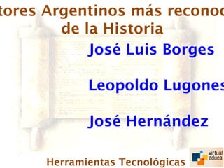 tores Argentinos más reconoc
        de la Historia
            José Luis Borges

            Leopoldo Lugones

            José Hernández

     Herramientas Tecnológicas
 