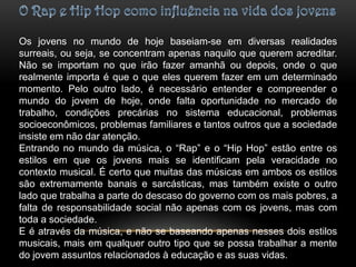 Música trabalhada no filmeA trilha sonora do filme é o estilo musical “Hip Hop”, um ritmo que fala da realidade das ruas, o perigo que vivemos e convivemos em nosso cotidiano.  Os alunos se identificam com esse estilo musical por falar da realidade de suas vidas de um modo que cause impacto na sociedade. Durante o filme 2 artistas norte-americanos são citados: 2Pac e Snoop Dog. Ambos são considerados ícones da música negra norte-americana, pois são de origem pobre e que passaram pelas mesmas situações que os jovens vivem hoje na periferia, não somente americana, mas também uma realidade brasileira. 