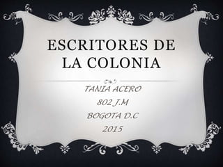 ESCRITORES DE
LA COLONIA
TANIA ACERO
802 J.M
BOGOTA D.C
2015
 