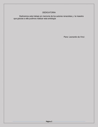 Página 3
DEDICATORIA
Dedicamos esta trabajo en memoria de los autores renacistas y la maestra
que gracias a ella pudimos realizar esta antología
Para: Leonardo da Vinci
 