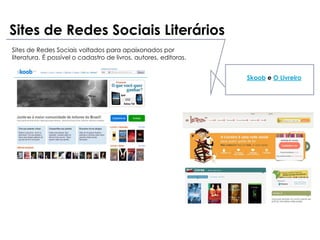 Sites de Redes Sociais Literários
Sites de Redes Sociais voltados para apaixonados por
literatura. É possível o cadastro de livros, autores, editoras.


                                                                  Skoob e O Livreiro
 