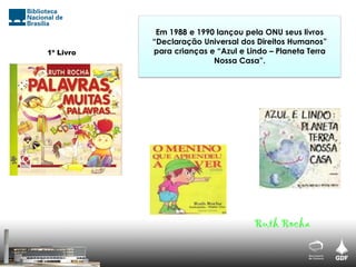 1º Livro
Em 1988 e 1990 lançou pela ONU seus livros
“Declaração Universal dos Direitos Humanos”
para crianças e “Azul e Lindo – Planeta Terra
Nossa Casa”.
Ruth Rocha
 