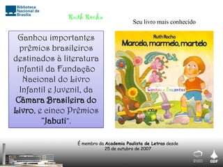 Seu livro mais conhecido
Ganhou importantes
prêmios brasileiros
destinados à literatura
infantil da Fundação
Nacional do Livro
Infantil e Juvenil, da
Câmara Brasileira do
Livro, e cinco Prêmios
“Jabuti”.
É membro da Academia Paulista de Letras desde
25 de outubro de 2007
Ruth Rocha
 