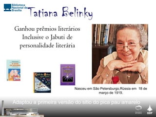 Nasceu em São Petersburgo,Rússia em 18 de
março de 1919.
Tatiana Belinky
Ganhou prêmios literários
Inclusive o Jabuti de
personalidade literária
Adaptou a primeira versão do sitio do pica pau amarelo
 