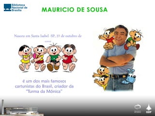 Nasceu em Santa Isabel -SP, 27 de outubro de
1935
é um dos mais famosos
cartunistas do Brasil, criador da
"Turma da Mônica”
 