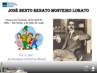 José Bento Renato Monteiro Lobato
Nasceu em Taubaté, 18 de abril de
1882 – São Paulo, 4 de julho de 1948.
Foi o “pai”
da literatura infantil no Brasil.
 