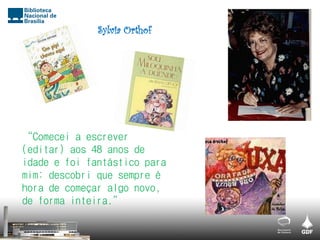 “Comecei a escrever
(editar) aos 48 anos de
idade e foi fantástico para
mim: descobri que sempre é
hora de começar algo novo,
de forma inteira.”
Sylvia Orthof
 