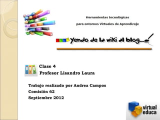Clase 4
    Profesor Lisandro Laura

Trabajo realizado por Andrea Campos
Comisión 62
Septiembre 2012
 