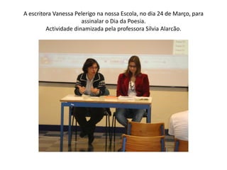 A escritora Vanessa Pelerigo na nossa Escola, no dia 24 de Março, para
                       assinalar o Dia da Poesia.
         Actividade dinamizada pela professora Sílvia Alarcão.
 