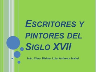 ESCRITORES Y
PINTORES DEL
SIGLO XVII
Iván, Clara, Miriam, Lola, Andrea e Isabel.
 