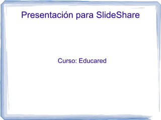 Presentación para SlideShare Curso: Educared 