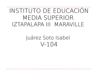 INSTITUTO DE EDUCACIÓN
MEDIA SUPERIOR
IZTAPALAPA III MARAVILLE
Juárez Soto Isabel
V-104
 