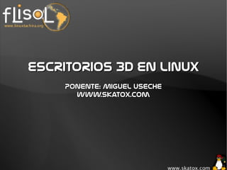 ESCRITORIOS 3D EN LINUXESCRITORIOS 3D EN LINUX
Ponente: Miguel UsechePonente: Miguel Useche
www.skatox.comwww.skatox.com
 