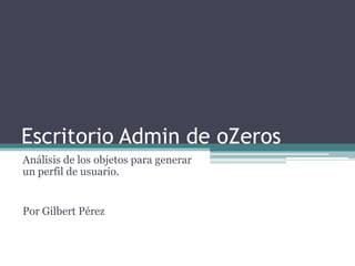 Escritorio Admin de oZeros
Análisis de los objetos para generar
un perfil de usuario.

Por Gilbert Pérez

 