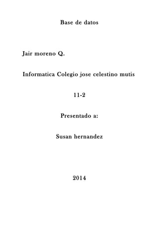 Base de datos
Jair moreno Q.
Informatica Colegio jose celestino mutis
11-2
Presentado a:
Susan hernandez
2014
 