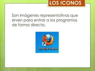 LOS ICONOS
Son imágenes representativas que
sirven para entrar a los programas
de forma directa.