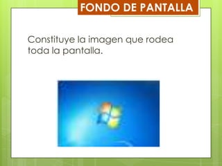 FONDO DE PANTALLA
Constituye la imagen que rodea
toda la pantalla.