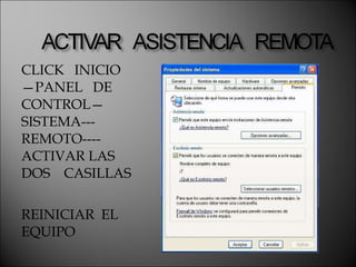 CLICK  INICIO—PANEL  DE CONTROL—SISTEMA---REMOTO----ACTIVAR LAS  DOS  CASILLAS REINICIAR  EL EQUIPO 