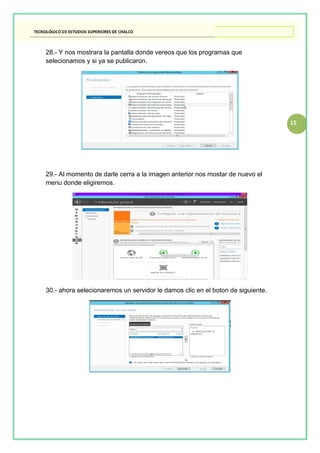 15
28.- Y nos mostrara la pantalla donde vereos que los programas que
selecionamos y si ya se publicaron.
29.- Al momento de darle cerra a la imagen anterior nos mostar de nuevo el
menu donde eligiremos.
30.- ahora selecionaremos un servidor le damos clic en el boton de siguiente.
 