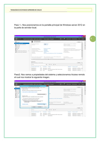 5
Paso 1.- Nos posicionamos en la pantalla principal de Windows server 2012 en
la parte de servidor local.
Paso2. Nos vamos a propiedades del sistema y seleccionamos Acceso remoto
el cual nos mostrar la siguiente imagen.
 