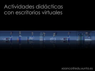 Actividades didácticas con escritorios virtuales  xoanca@edu.xunta.es 