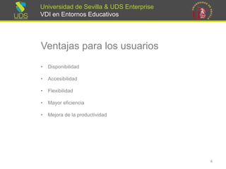 Universidad de Sevilla & UDS Enterprise VDI en Entornos Educativos 
Ventajas para los usuarios 
•Disponibilidad 
•Accesibilidad 
•Flexibilidad 
•Mayor eficiencia 
•Mejorade la productividad 
4 
 