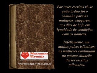 Por esses escritos vê-se quão árduo foi o caminho para as mulheres  chegarem aos dias de hoje em igualdade de condições com os homens. Infelizmente, em  muitos paises islâmicos, as mulheres continuam na mesma situação desses escritos milenares. www.mensagensvirtuais.com.br 