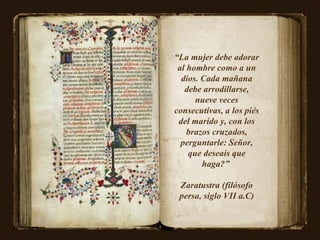 “ La mujer debe adorar al hombre como a un dios. Cada mañana debe arrodillarse, nueve veces consecutivas, a los piés del m...