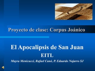 Proyecto de clase: Corpus Joánico
El Apocalipsis de San Juan
EITL
Mayra Menicucci, Rafael Canó, P. Eduardo Najarro SJ
 