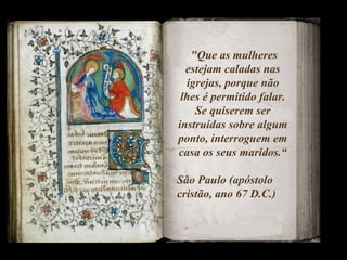 "Que as mulheres estejam caladas nas igrejas, porque não lhes é permitido falar. Se quiserem ser instruídas sobre algum ponto, interroguem em casa os seus maridos.“ São Paulo (apóstolo cristão, ano 67 D.C.)  