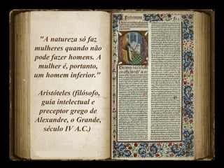 "A natureza só faz
mulheres quando não
pode fazer homens. A
mulher é, portanto,
um homem inferior."
Aristóteles (filósofo,
guia intelectual e
preceptor grego de
Alexandre, o Grande,
século IV A.C.)
 