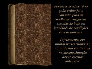Por esses escritos vê-se
quão árduo foi o
caminho para as
mulheres chegarem
aos dias de hoje em
igualdade de condições
com os homens.
Infelizmente, em
muitos paises islâmicos,
as mulheres continuam
na mesma situação
desses escritos
milenares.
 
