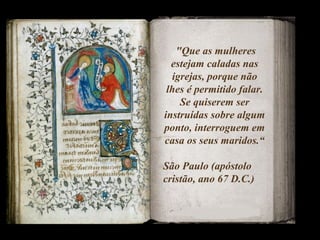 "Que as mulheres
estejam caladas nas
igrejas, porque não
lhes é permitido falar.
Se quiserem ser
instruídas sobre algum
ponto, interroguem em
casa os seus maridos.“
São Paulo (apóstolo
cristão, ano 67 D.C.)
 