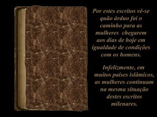 Por estes escritos vê-se
quão árduo foi o
caminho para as
mulheres chegarem
aos dias de hoje em
igualdade de condições
com os homens.
Infelizmente, em
muitos países islâmicos,
as mulheres continuam
na mesma situação
destes escritos
milenares.
 